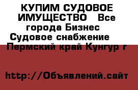 КУПИМ СУДОВОЕ ИМУЩЕСТВО - Все города Бизнес » Судовое снабжение   . Пермский край,Кунгур г.